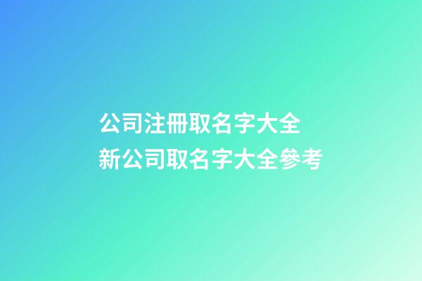 公司注冊取名字大全 新公司取名字大全參考